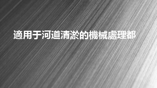 適用于河道清淤的機械處理都市污水處理難題：技術的革新與應用！